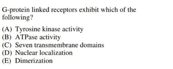 G-protein linked receptors exhibit which of the
following?
(A) Tyrosine kinase activity
(B) ATPase activity
(C) Seven transmembrane domains
(D) Nuclear localization
(E) Dimerization
