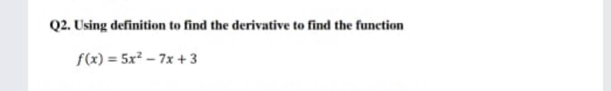 Q2. Using definition to find the derivative to find the function
f(x) = 5x? – 7x + 3
%3D
