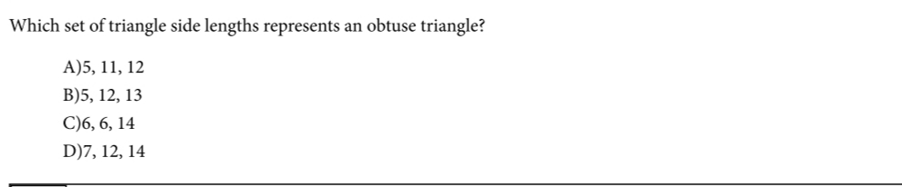 Which set of triangle side lengths represents an obtuse triangle?
А)5, 11, 12
В)5, 12, 13
С)6, 6, 14
D)7, 12, 14

