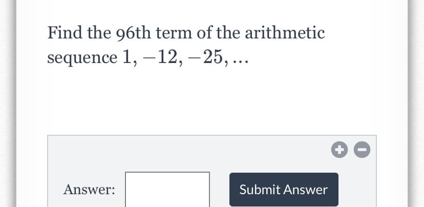 Find the 96th term of the arithmetic
sequence 1, –12, –25, ...
+
Answer:
Submit Answer
