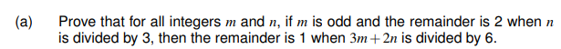 (a)
Prove that for all integers m and n, if m is odd and the remainder is 2 when n
is divided by 3, then the remainder is 1 when 3m+2n is divided by 6.
