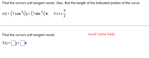 Find the curve's unit tangent vector. Also, find the length of the indicated portion of the curve.
r(t) = (7 cos )j+ (7 sin ³i) k, 0sts
Find the curve's unit tangent vector.
need some help
T(t) =j+k
