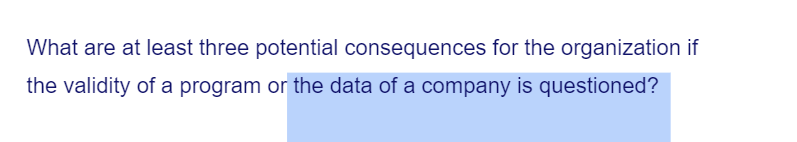 What are at least three potential consequences for the organization if
the validity of a program or the data of a company is questioned?