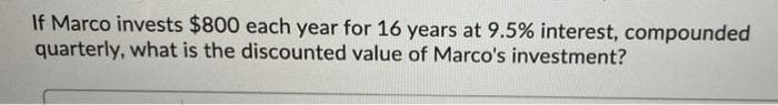 If Marco invests $800 each year for 16 years at 9.5% interest, compounded
quarterly, what is the discounted value of Marco's investment?
