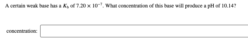 A certain weak base has a K, of 7.20 × 10-7. What concentration of this base will produce a pH of 10.14?
concentration:
