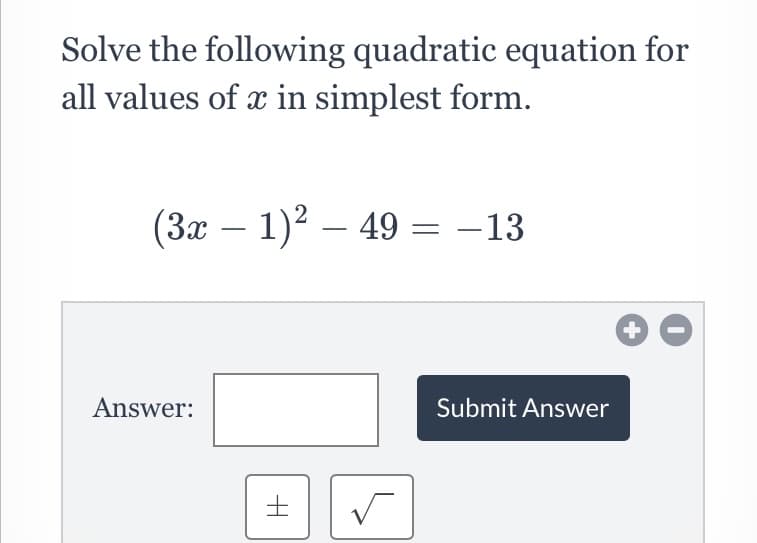 Solve the following quadratic equation for
all values of x in simplest form.
(3x – 1)2 – 49 = -13
Answer:
Submit Answer
