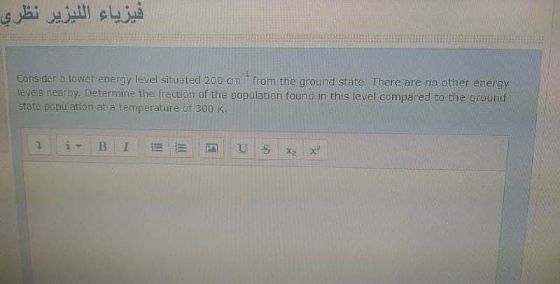 فيزياء ال ليزير نظري
Consider a lower energy level situated 200 cm from the ground state. There are no other energy
levels nearby. Determine the fraction of the population found in this level compared to the ground
state population at a temperature of 300 K.
US x2 x
