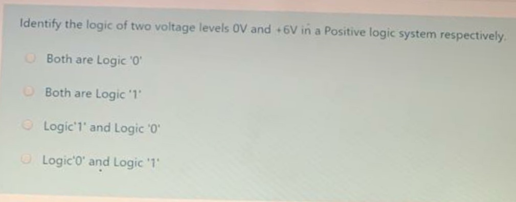 Identify the logic of two voltage levels 0V and +6V in a Positive logic system respectively.
O Both are Logic '0'
O Both are Logic '1
O Logic'1' and Logic '0'
O Logic'0' and Logic '1
