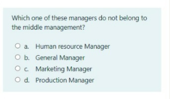 Which one of these managers do not belong to
the middle management?
O a Human resource Manager
O b. General Manager
O. Marketing Manager
O d. Production Manager
