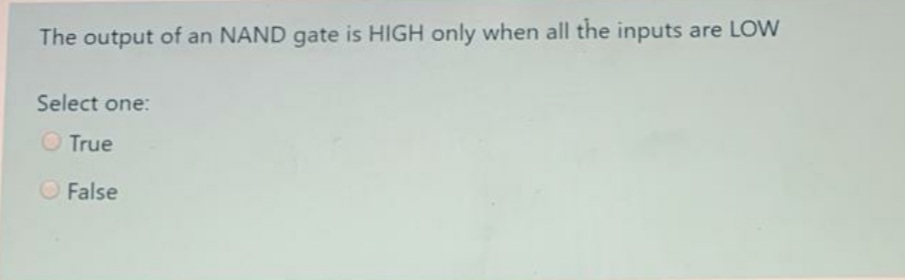 The output of an NAND gate is HIGH only when all the inputs are LOW
Select one:
O True
O False
