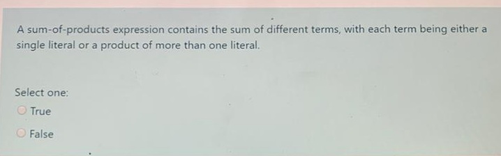 A sum-of-products expression contains the sum of different terms, with each term being either a
single literal or a product of more than one literal.
Select one:
O True
O False
