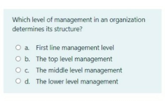 Which level of management in an organization
determines its structure?
O a. First line management level
O b. The top level management
O. The middle level management
O d. The lower level management
