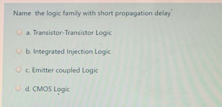 Name the logic family with short propagation delay
O a. Transistor-Transistor Logic
O b. Integrated Injection Logic
c. Emitter coupled Logic
O d. CMOS Logic
