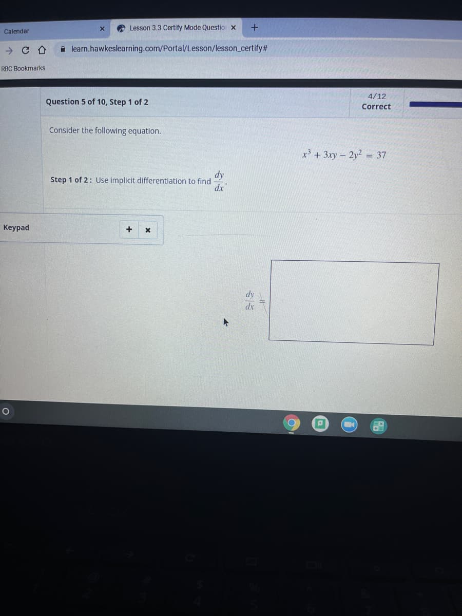 A Lesson 3,3 Certify Mode Questio x
Calendar
A learn.hawkeslearning.com/Portal/Lesson/lesson_certify#
RBC Bookmarks
4/12
Question 5 of 10, Step 1 of 2
Correct
Consider the following equation.
x³ + 3xy- 2y2 = 37
dy
Step 1 of 2: Use implicit differentiation to find
dx
Keypad
dy
dx
