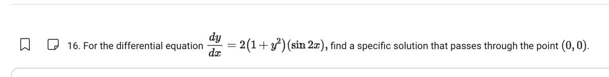 ☐
☐ 16. For the differential equation
33
dy
dx
=
= 2(1+ y²) (sin 2x), find a specific solution that passes through the point (0, 0).