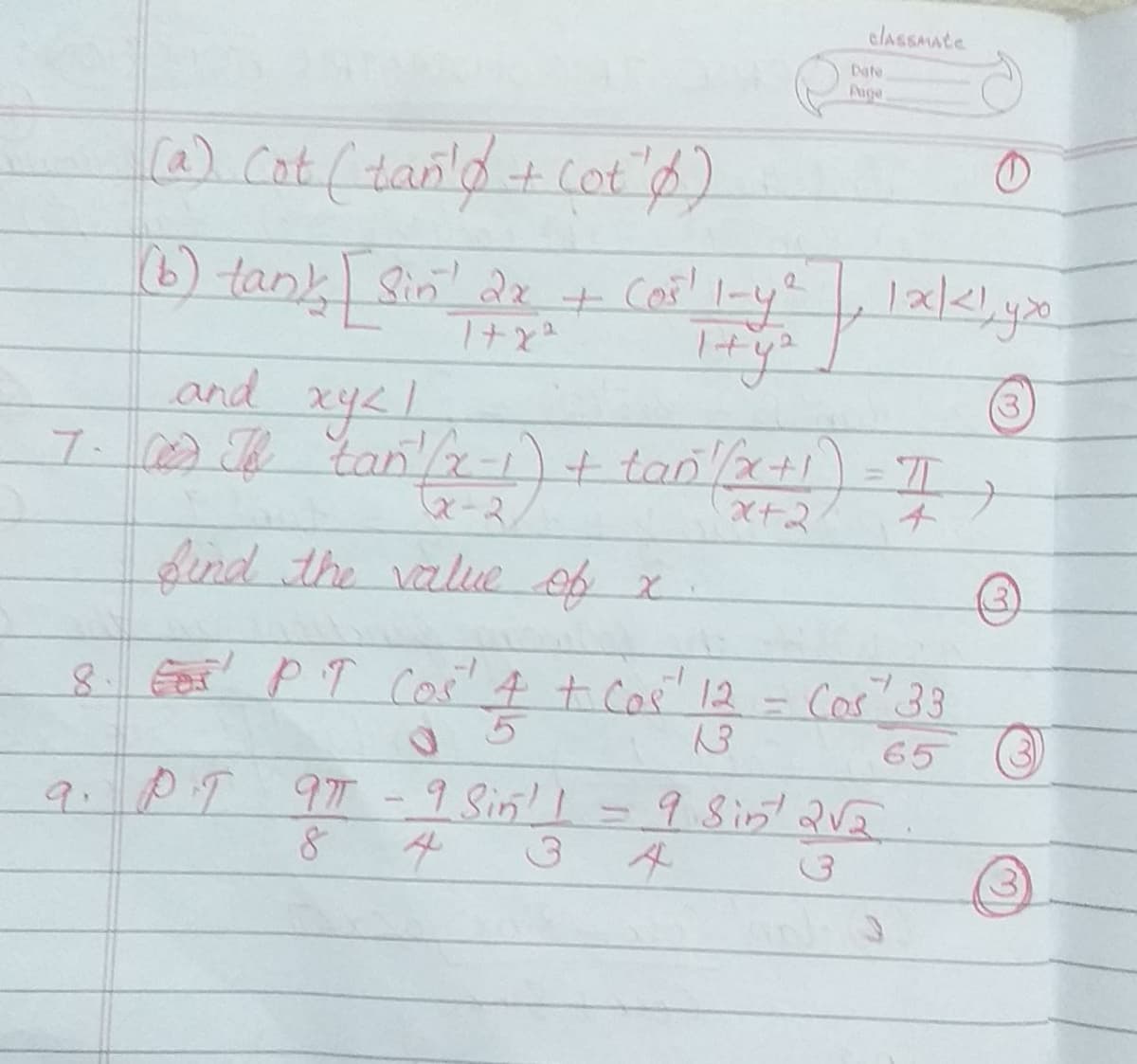 clASSAAte
Date
Auge
) tank Sin dr
1ナx
Cor!
and xy2
7. @ Te tan -1)+tanx+) = T
%3D
x-ス
チ
Sind the valiue of x
(3)
8 Eor PT cos' 4 + Cos 12
Cos 33
65
9. PT =9SinQV2
977-9Sin!
