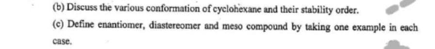 (b) Discuss the various conformation of cyclohexane and their stability order.
(c) Define enantiomer, diastereomer and meso compound by taking one example in each
case.
