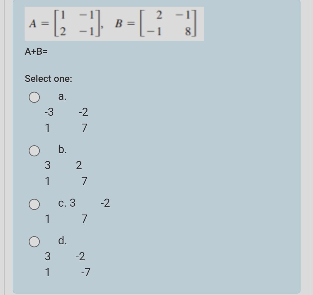 2
A
B =
8.
A+B=
Select one:
а.
-3
-2
1
7
b.
3
2
1
7
С. 3
-2
1
7
d.
3
-2
1
-7
