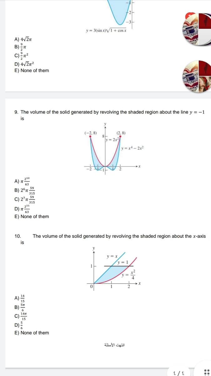 y = 3(sin x)V1+ cos x
A) 4v2n
B) 2n
9
D) 4v2n?
E) None of them
9. The volume of the solid generated by revolving the shaded region about the line y = -1
is
(-2, 8)
(2, 8)
y= 2x2
y = x4- 2x2
A) n
59
B) 2°n-
315
59
C) 2'n
315
D) n
E) None of them
10.
The volume of the solid generated by revolving the shaded region about the x-axis
is
y = x
y = 1
y =
E) None of them
انتهت الأسئلة
::
