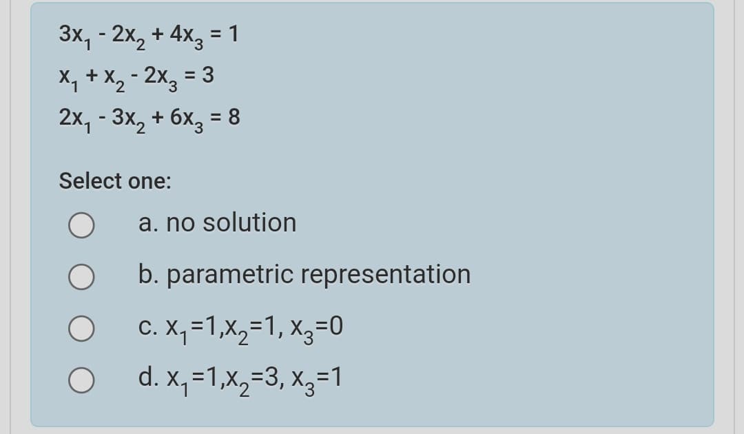 3x, - 2x, + 4x, = 1
X, + X2 - 2x3 = 3
2x, - 3x, + 6x, = 8
%3D
Select one:
a. no solution
b. parametric representation
C. X, =1,x,=1, X3=0
d. X,=1,x,=3, X3=1
