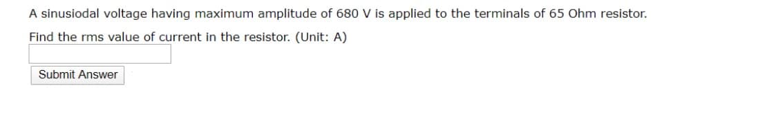 A sinusiodal voltage having maximum amplitude of 680 V is applied to the terminals of 65 Ohm resistor.
Find the rms value of current in the resistor. (Unit: A)
Submit Answer
