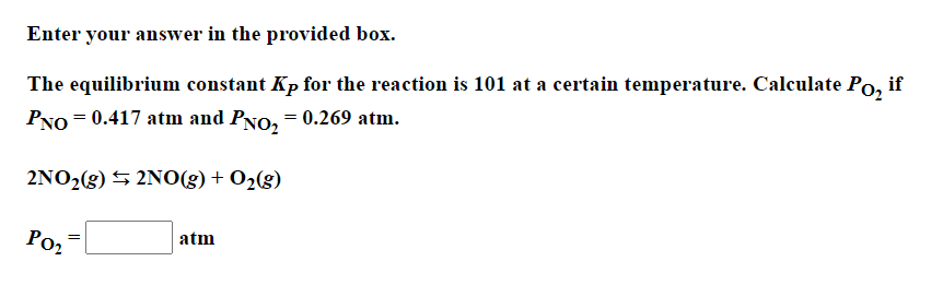 Enter your answer in the provided box.
The equilibrium constant Kp for the reaction is 101 at a certain temperature. Calculate Po, if
PNO = 0.417 atm and PNo, = 0.269 atm.
2NO2(g) 5 2NO(g)+ O2(g)
Por
atm
