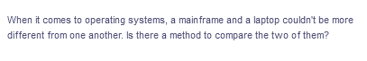 When it comes to operating systems, a mainframe and a laptop couldn't be more
different from one another. Is there a method to compare the two of them?