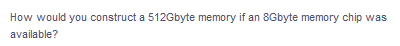 How would you construct a 512Gbyte memory if an 8Gbyte memory chip was
available?
