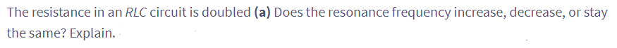The resistance in an RLC circuit is doubled (a) Does the resonance frequency increase, decrease, or stay
the same? Explain.