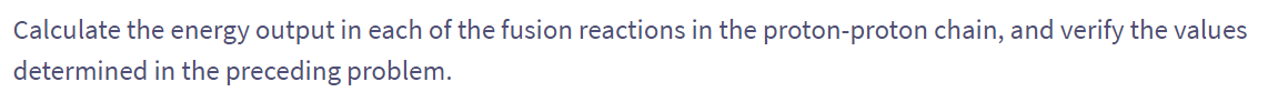 Calculate the energy output in each of the fusion reactions in the proton-proton chain, and verify the values
determined in the preceding problem.