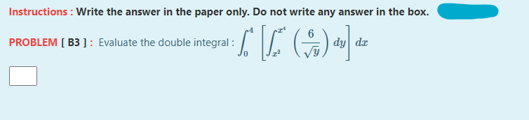 Instructions : Write the answer in the paper only. Do not write any answer in the box.
PROBLEM [ B3 ]: Evaluate the double integral :
6
dy dr
