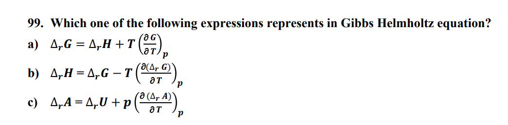 99. Which one of the following expressions represents in Gibbs Helmholtz equation?
a) AG=AH+T
(37) p
b) _4,H= 4,G - T (8(476))
A)`
c) 4,4 = 4₁U+p(0 (47¹)
P