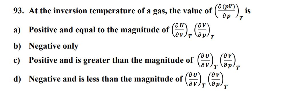 p(o ₁1
9 (pv)
T
93. At the inversion temperature of a gas, the value of
€8
a) Positive and equal to the magnitude of (2), (),
T
b) Negative only
T
c) Positive and is greater than the magnitude of (ov), (or),
d) Negative and is less than the magnitude of (3), (),
T
is