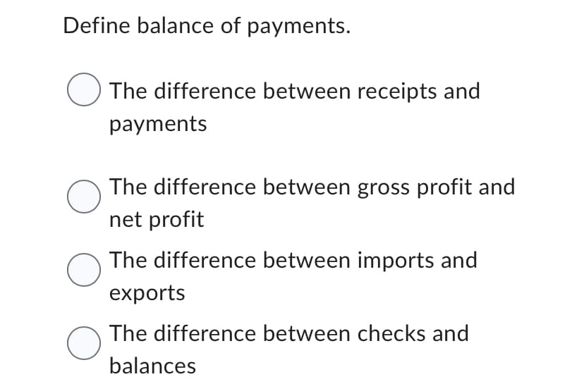 Define balance of payments.
O
The difference between receipts and
payments
The difference between gross profit and
net profit
The difference between imports and
exports
The difference between checks and
balances