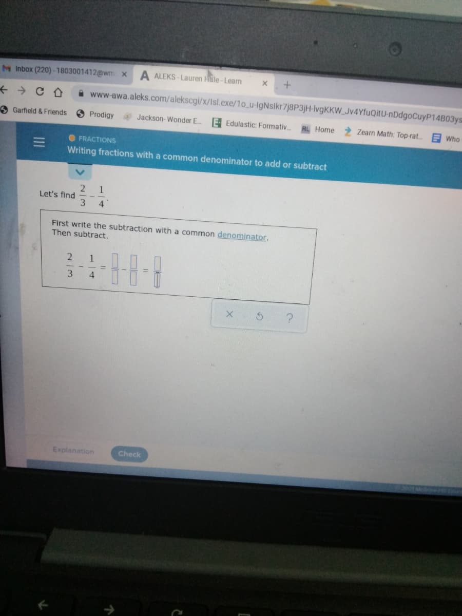 M Inbox (220) -1803001412@wm x
A ALEKS - Lauren Hale - Learm
A www-awa.aleks.com/alekscgi/x/Isl.exe/1o_u-IgNslkr7j8P3jH-lvgKKW_Jv4YfuQitU-nDdgoCuyP14B03ys
3 Garfield & Friends
S Prodigy Jackson-Wonder E..
E Edulastic: Formativ.
AL Home Zearn Math: Top-rat
E Who
O FRACTIONS
Writing fractions with a common denominator to add or subtract
1
Let's find
3
4
First write the subtraction with a common denominator.
Then subtract.
2
1
3
4.
Explanation
Check
II

