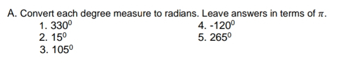 A. Convert each degree measure to radians. Leave answers in terms of .
1. 330°
2. 15°
4. -120°
5. 265°
3. 105°
