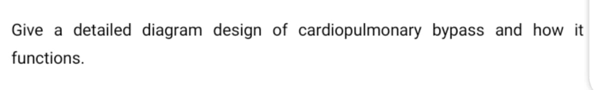 Give a detailed diagram design of cardiopulmonary bypass and how it
functions.
