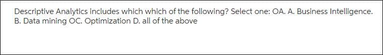 Descriptive Analytics includes which which of the following? Select one: OA. A. Business Intelligence.
B. Data mining OC. Optimization D. all of the above