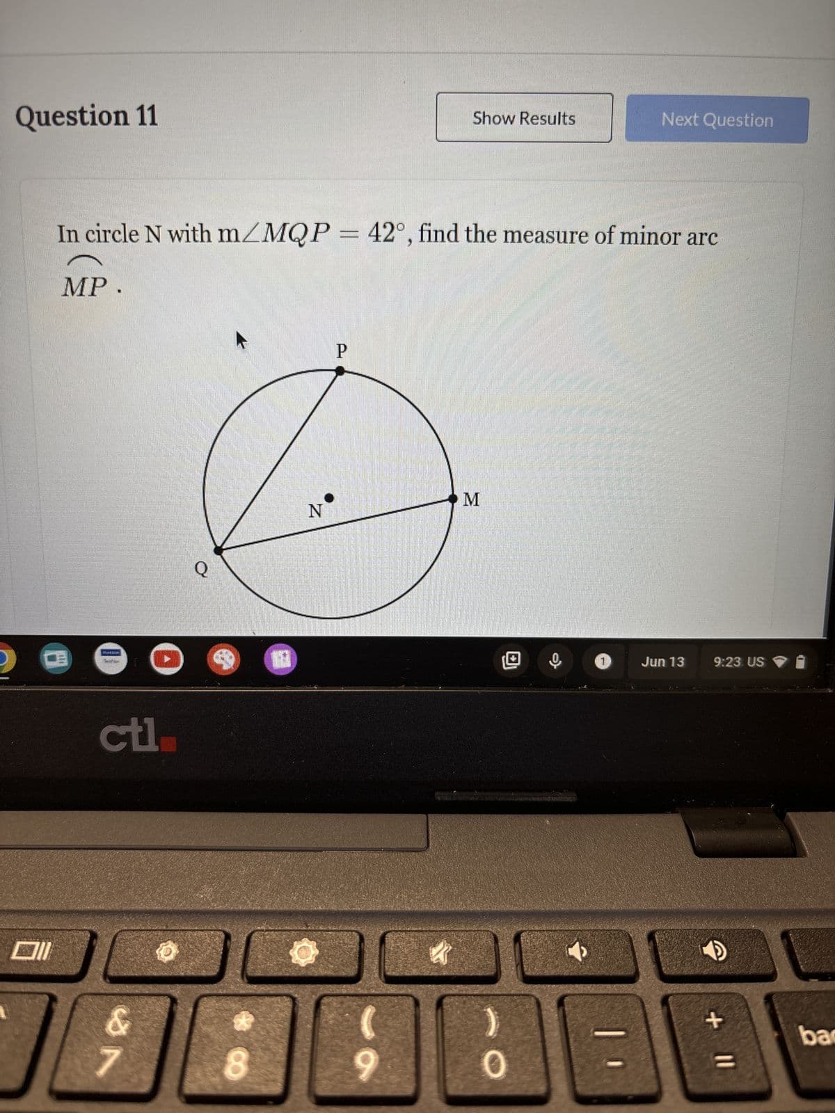 Question 11
Show Results
Next Question
In circle N with m/MQP = 42°, find the measure of minor arc
MP.
ctl
19
Q
N
P
M
8
0
Jun 13
9:23. US
11 +
bac