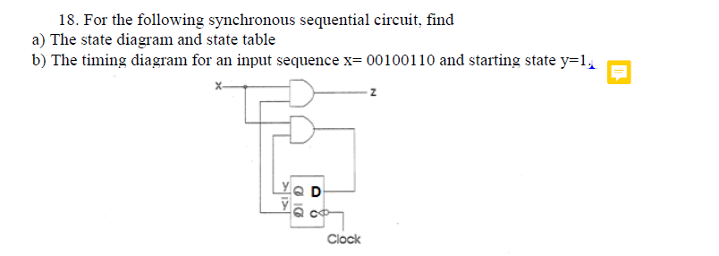 18. For the following synchronous sequential circuit, find
a) The state diagram and state table
b) The timing diagram for an input sequence x= 00100110 and starting state y=1,
D
Clock
