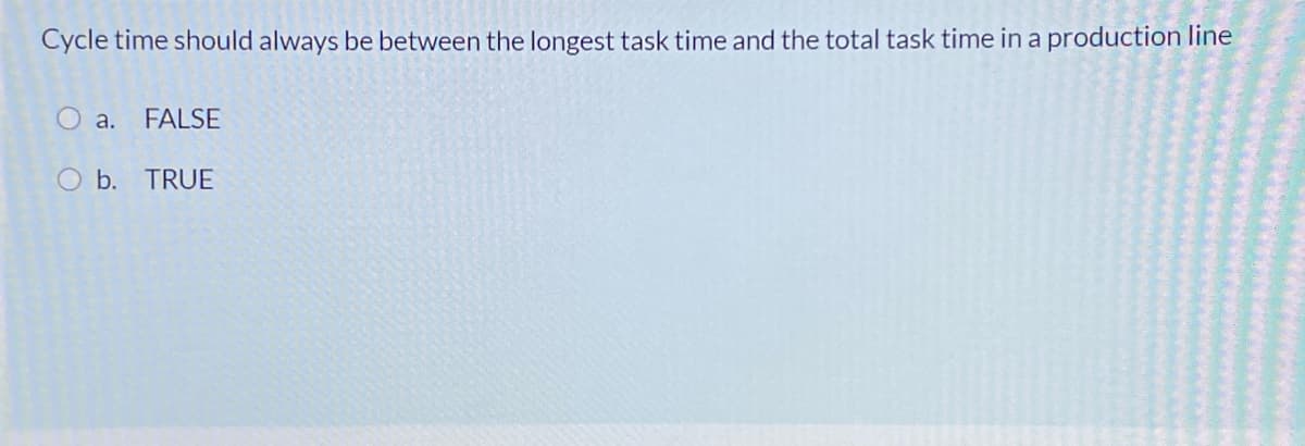 Cycle time should always be between the longest task time and the total task time in a production line
O a. FALSE
O b. TRUE
