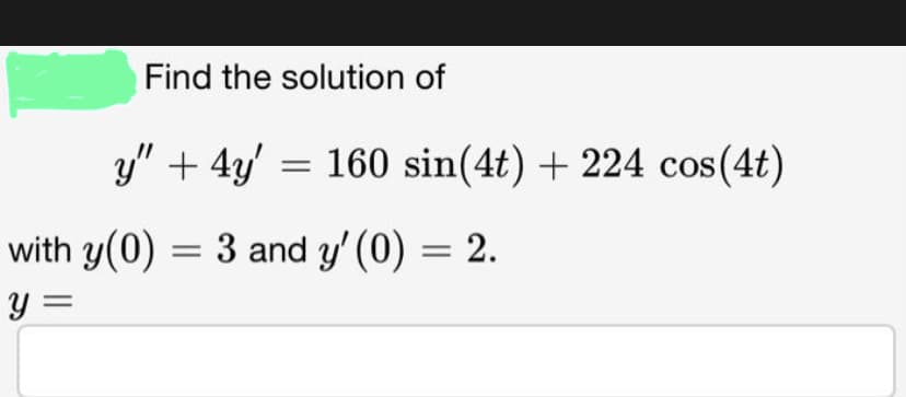 Find the solution of
y" + 4y = 160 sin(4t) + 224 cos(4t)
with y(0) = 3 and y' (0) = 2.
y =