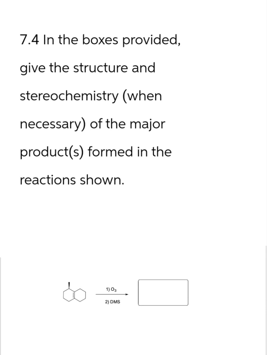 7.4 In the boxes provided,
give the structure and
stereochemistry (when
necessary) of the major
product(s) formed in the
reactions shown.
1) 03
2) DMS