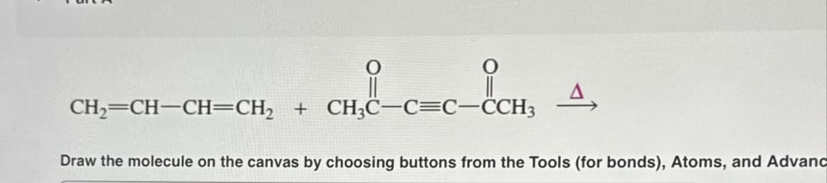 i
CH₂=CH-CH=CH₂ + CH3C-C=C-CCH3
4,
Draw the molecule on the canvas by choosing buttons from the Tools (for bonds), Atoms, and Advanc