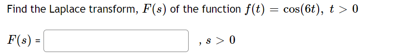 Find the Laplace transform, F(s) of the function f(t) = cos(6t), t > 0
F(s) = |
"
S> 0