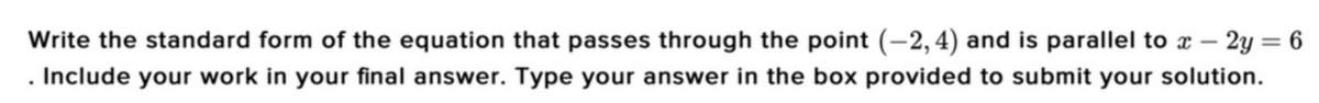 Write the standard form of the equation that passes through the point (–2,4) and is parallel to x – 2y = 6
. Include your work in your final answer. Type your answer in the box provided to submit your solution.
%3D
-
