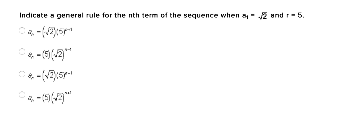 Indicate a general rule for the nth term of the sequence when a,
2 and r = 5.
%3D
||
a, = (12)(5y*1
a, = (5)(/2)*|
n-1
a, = (/2)(5y-1
n+1
a, = (5)(v2)**
