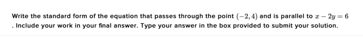 Write the standard form of the equation that passes through the point (–2,4) and is parallel to x – 2y = 6
. Include your work in your final answer. Type your answer in the box provided to submit your solution.
%3D
