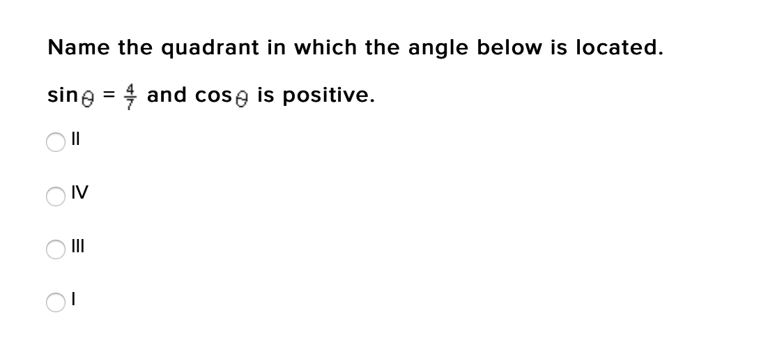 Name the quadrant in which the angle below is located.
sing = 4 and cose is positive.
O IV
O II
