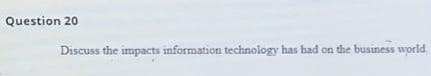 Question 20
Discuss the impacts information technology has had on the business world.
